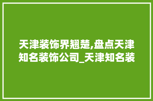 天津装饰界翘楚,盘点天津知名装饰公司_天津知名装饰公司有哪些 室内设计