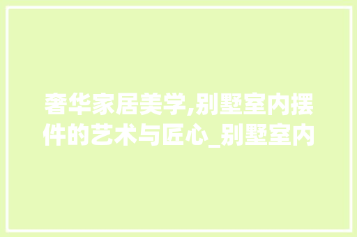 奢华家居美学,别墅室内摆件的艺术与匠心_别墅室内摆件效果图