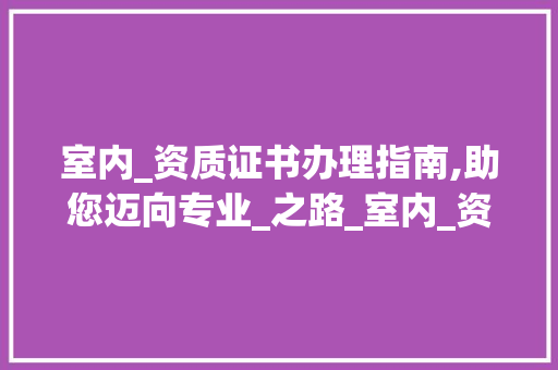 室内_资质证书办理指南,助您迈向专业_之路_室内_资质证书怎么办理 卧室装修