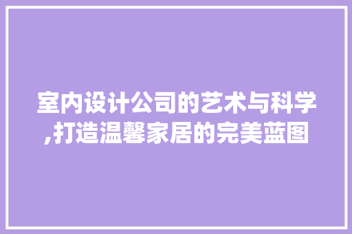 室内设计公司的艺术与科学,打造温馨家居的完美蓝图_室内设计公司