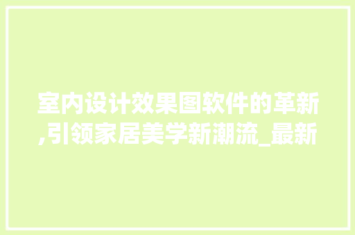 室内设计效果图软件的革新,引领家居美学新潮流_最新室内设计效果图软件