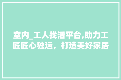 室内_工人找活平台,助力工匠匠心独运，打造美好家居生活_室内_工人找活平台 软装设计