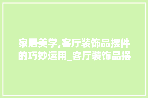 家居美学,客厅装饰品摆件的巧妙运用_客厅装饰品摆件图片