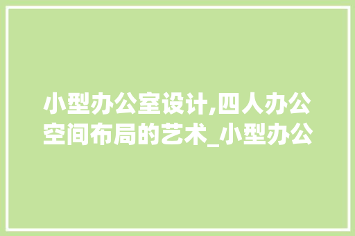 小型办公室设计,四人办公空间布局的艺术_小型办公室设计四人办公 地板材料