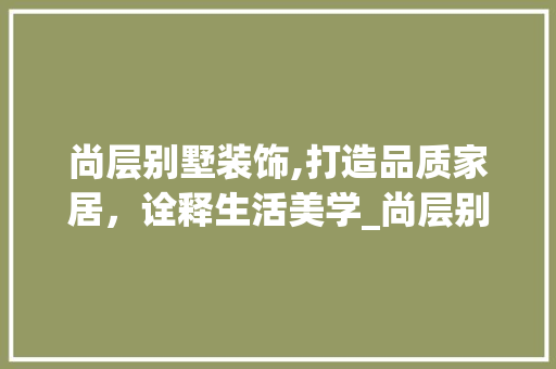 尚层别墅装饰,打造品质家居，诠释生活美学_尚层别墅装饰公司电话地址 地板材料