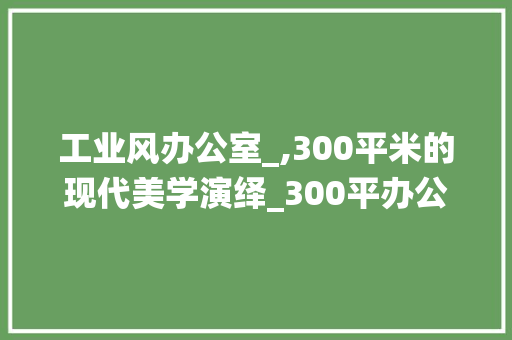 工业风办公室_,300平米的现代美学演绎_300平办公室_工业风