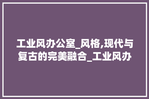 工业风办公室_风格,现代与复古的完美融合_工业风办公室_风格效果图 客厅装修