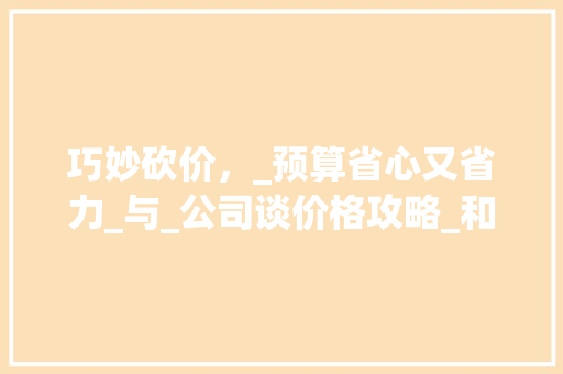 巧妙砍价，_预算省心又省力_与_公司谈价格攻略_和_公司谈价格能砍价吗 木雕艺术