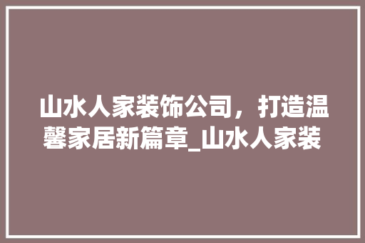 山水人家装饰公司，打造温馨家居新篇章_山水人家装饰公司报价