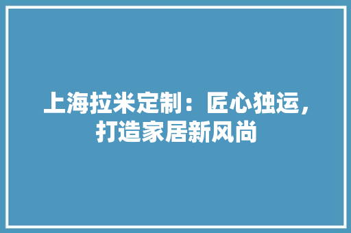上海拉米定制：匠心独运，打造家居新风尚