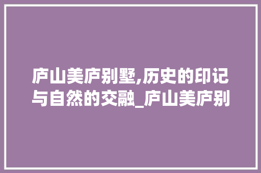 庐山美庐别墅,历史的印记与自然的交融_庐山美庐别墅介绍
