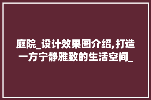 庭院_设计效果图介绍,打造一方宁静雅致的生活空间_庭院_设计效果图 木雕艺术