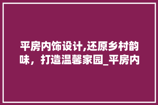 平房内饰设计,还原乡村韵味，打造温馨家园_平房内饰设计图及效果图