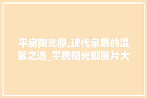 平房阳光棚,现代家居的温馨之选_平房阳光棚图片大全