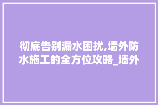 彻底告别漏水困扰,墙外防水施工的全方位攻略_墙外防水怎样做彻底不漏水 家居装修