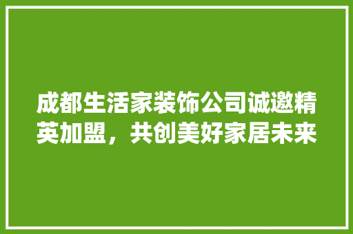 成都生活家装饰公司诚邀精英加盟，共创美好家居未来_成都生活家装饰公司招聘 软装设计