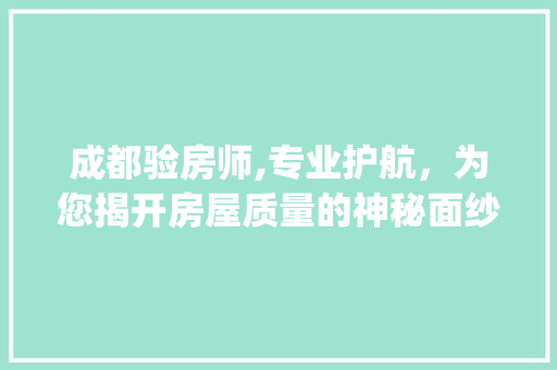 成都验房师,专业护航，为您揭开房屋质量的神秘面纱_成都验房师验一次多少钱