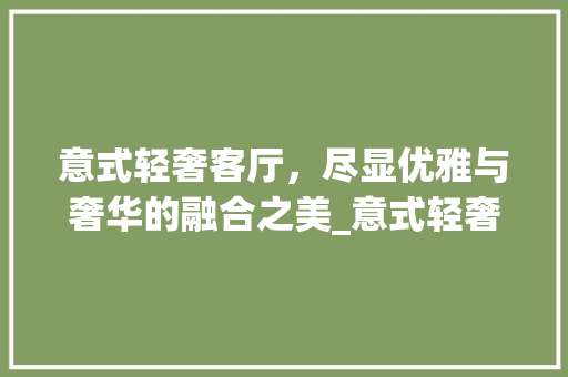 意式轻奢客厅，尽显优雅与奢华的融合之美_意式轻奢风格客厅效果图 卧室装修