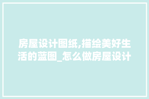 房屋设计图纸,描绘美好生活的蓝图_怎么做房屋设计图纸