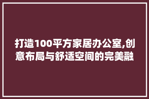 打造100平方家居办公室,创意布局与舒适空间的完美融合_100平方家用办公室_设计
