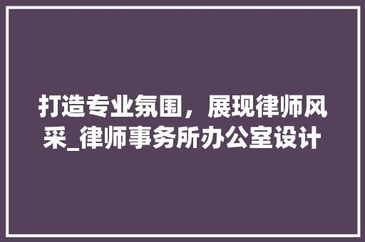 打造专业氛围，展现律师风采_律师事务所办公室设计方法介绍_律师事务所办公室设计方法