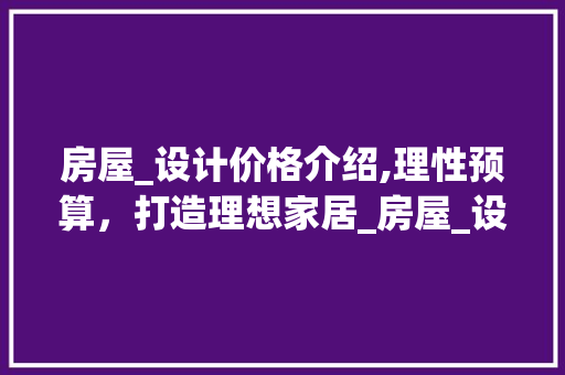 房屋_设计价格介绍,理性预算，打造理想家居_房屋_设计价格一般多少 现代风格装饰