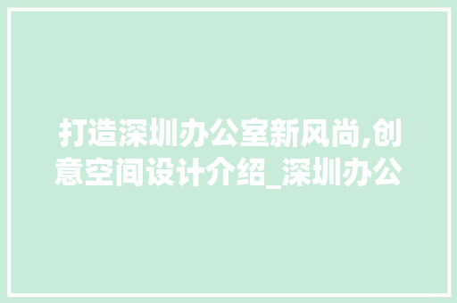 打造深圳办公室新风尚,创意空间设计介绍_深圳办公室设计方法 家居装修