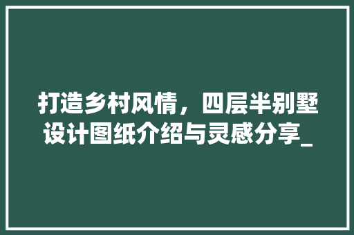 打造乡村风情，四层半别墅设计图纸介绍与灵感分享_4层半农村别墅设计图纸 软装设计