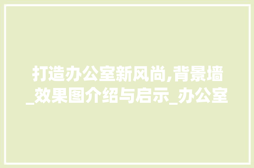 打造办公室新风尚,背景墙_效果图介绍与启示_办公室背景墙_效果图 家居装修