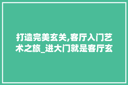 打造完美玄关,客厅入门艺术之旅_进大门就是客厅玄关如何设计 中式风格装饰