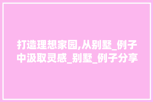 打造理想家园,从别墅_例子中汲取灵感_别墅_例子分享 软装设计