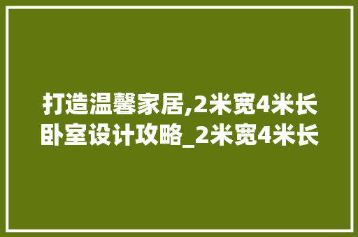 打造温馨家居,2米宽4米长卧室设计攻略_2米宽4米长卧室设计 地板材料