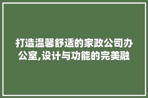 打造温馨舒适的家政公司办公室,设计与功能的完美融合_家政公司办公室_设计