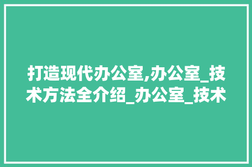 打造现代办公室,办公室_技术方法全介绍_办公室_技术方法怎么写 中式风格装饰