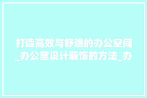 打造高效与舒适的办公空间_办公室设计装饰的方法_办公室设计装饰