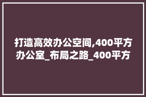 打造高效办公空间,400平方办公室_布局之路_400平方办公室_布局图 木雕艺术