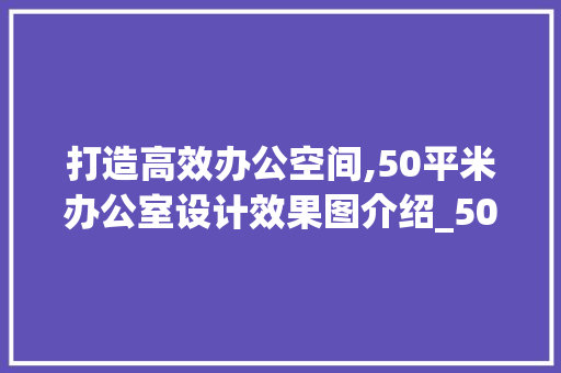 打造高效办公空间,50平米办公室设计效果图介绍_50平米办公室设计效果图 室内设计