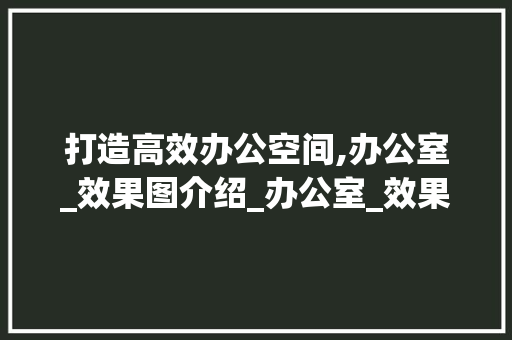 打造高效办公空间,办公室_效果图介绍_办公室_效果图 家居装修