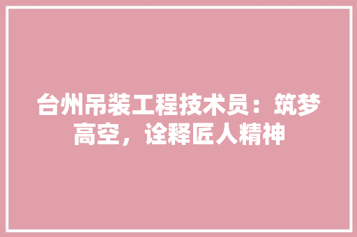 台州吊装工程技术员：筑梦高空，诠释匠人精神 卧室装修