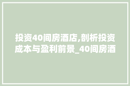 投资40间房酒店,剖析投资成本与盈利前景_40间房酒店投资多少钱 室内设计