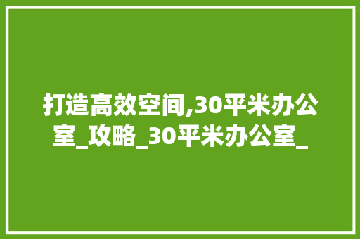 打造高效空间,30平米办公室_攻略_30平米办公室_ 家居装修