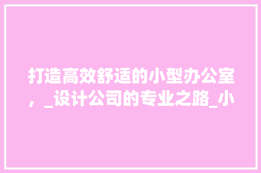 打造高效舒适的小型办公室，_设计公司的专业之路_小型办公室_设计公司 室内设计