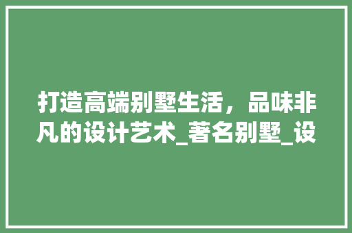 打造高端别墅生活，品味非凡的设计艺术_著名别墅_设计 家居装修