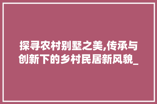 探寻农村别墅之美,传承与创新下的乡村民居新风貌_农村别墅外观图片 家居装修