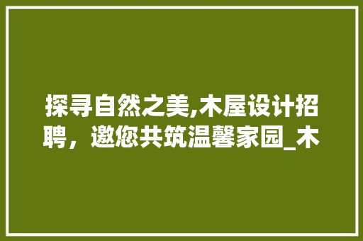 探寻自然之美,木屋设计招聘，邀您共筑温馨家园_木屋设计招聘 中式风格装饰