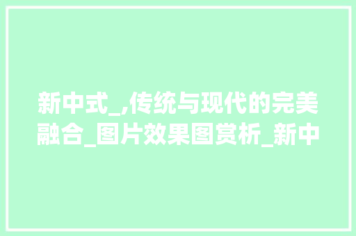 新中式_,传统与现代的完美融合_图片效果图赏析_新中式_图片效果图大全 软装设计