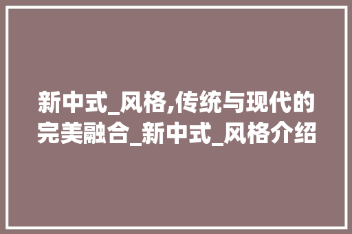 新中式_风格,传统与现代的完美融合_新中式_风格介绍 室内设计