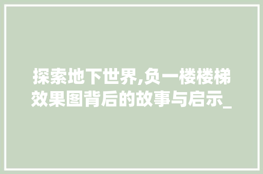 探索地下世界,负一楼楼梯效果图背后的故事与启示_负一楼楼梯效果图 客厅装修