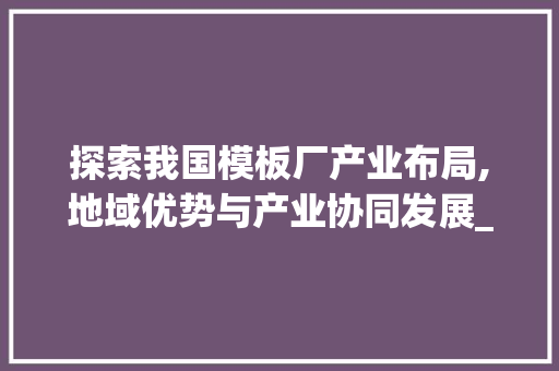 探索我国模板厂产业布局,地域优势与产业协同发展_附近的模板厂在哪里 地板材料
