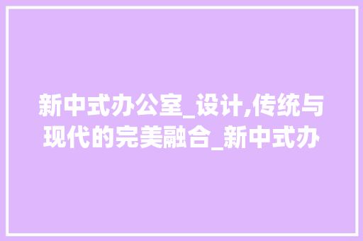 新中式办公室_设计,传统与现代的完美融合_新中式办公室_设计效果图大全 家居装修